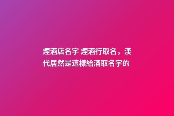 煙酒店名字 煙酒行取名，漢代居然是這樣給酒取名字的-第1張-觀點-玄機派